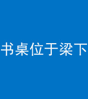 株洲阴阳风水化煞一百四十九——书桌位于梁下